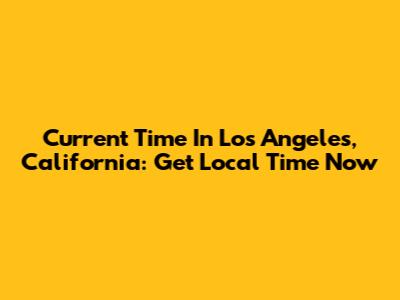 Current Time In Los Angeles, California: Get Local Time Now