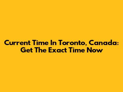 Current Time In Toronto, Canada: Get The Exact Time Now