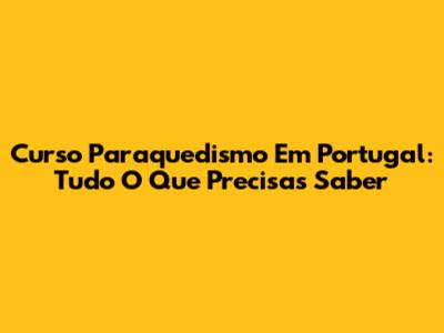Curso Paraquedismo Em Portugal: Tudo O Que Precisas Saber