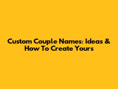 Custom Couple Names: Ideas & How To Create Yours