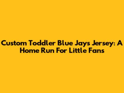 Custom Toddler Blue Jays Jersey: A Home Run For Little Fans