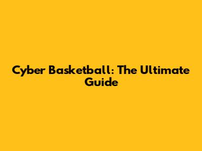 Cyber Basketball: The Ultimate Guide