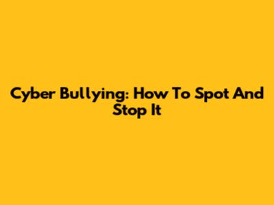 Cyber Bullying: How To Spot And Stop It