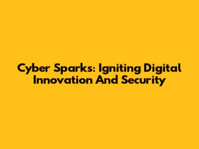 Cyber Sparks: Igniting Digital Innovation And Security