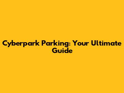 Cyberpark Parking: Your Ultimate Guide