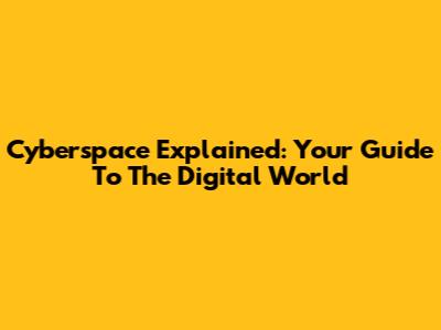 Cyberspace Explained: Your Guide To The Digital World