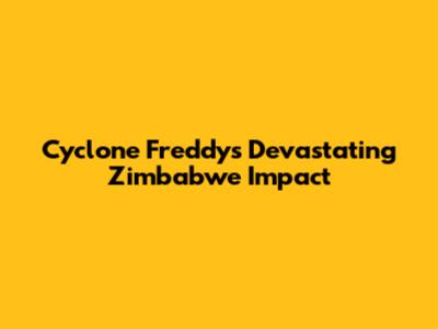 Cyclone Freddy's Devastating Zimbabwe Impact
