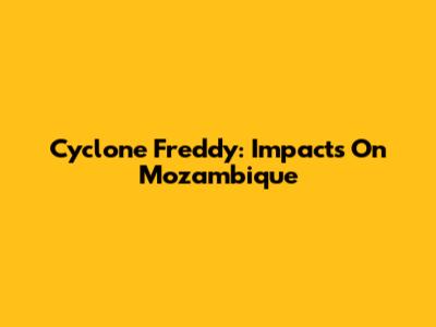 Cyclone Freddy: Impacts On Mozambique