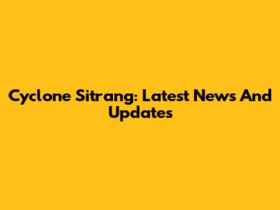 Cyclone Sitrang: Latest News And Updates