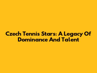 Czech Tennis Stars: A Legacy Of Dominance And Talent