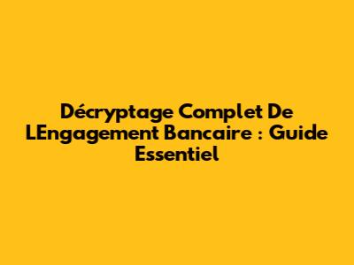 Décryptage Complet De L'Engagement Bancaire : Guide Essentiel