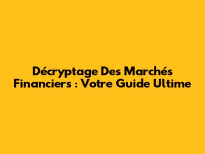 Décryptage Des Marchés Financiers : Votre Guide Ultime