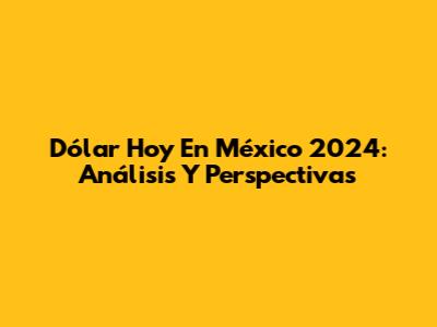 Dólar Hoy En México 2024: Análisis Y Perspectivas