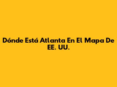 Dónde Está Atlanta En El Mapa De EE. UU.