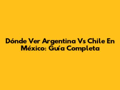 Dónde Ver Argentina Vs Chile En México: Guía Completa