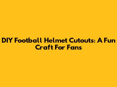 DIY Football Helmet Cutouts: A Fun Craft For Fans