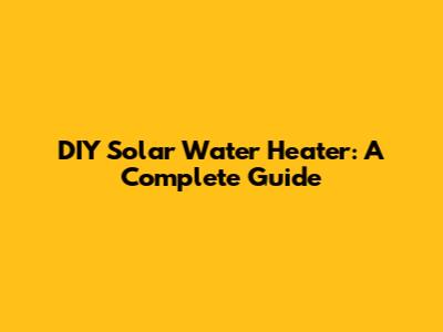 DIY Solar Water Heater: A Complete Guide