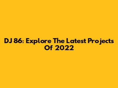 DJ 86: Explore The Latest Projects Of 2022