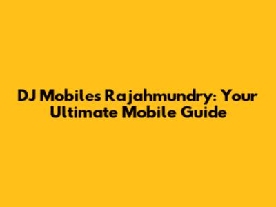DJ Mobiles Rajahmundry: Your Ultimate Mobile Guide
