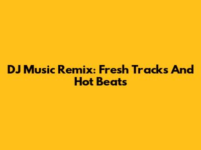 DJ Music Remix: Fresh Tracks And Hot Beats