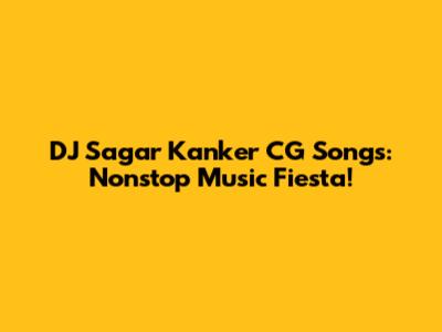 DJ Sagar Kanker CG Songs: Nonstop Music Fiesta!