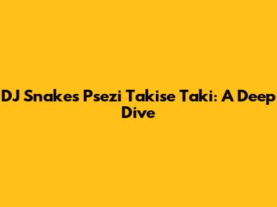 DJ Snake's 'Psezi Takise Taki': A Deep Dive