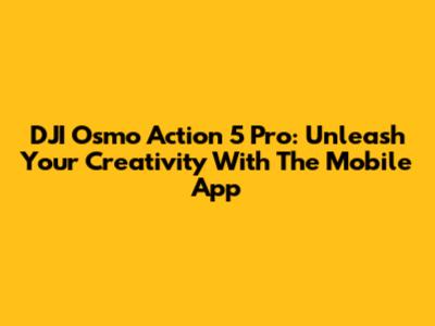 DJI Osmo Action 5 Pro: Unleash Your Creativity With The Mobile App