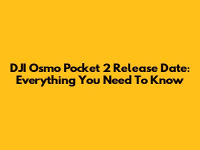 DJI Osmo Pocket 2 Release Date: Everything You Need To Know