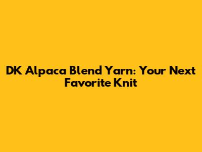 DK Alpaca Blend Yarn: Your Next Favorite Knit