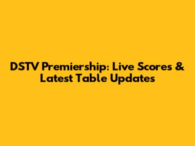 DSTV Premiership: Live Scores & Latest Table Updates