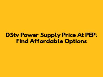 DStv Power Supply Price At PEP: Find Affordable Options