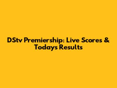 DStv Premiership: Live Scores & Today's Results