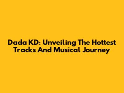 Dada KD: Unveiling The Hottest Tracks And Musical Journey