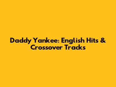 Daddy Yankee: English Hits & Crossover Tracks