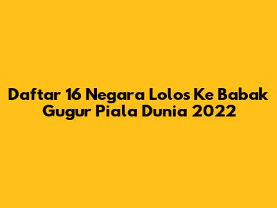 Daftar 16 Negara Lolos Ke Babak Gugur Piala Dunia 2022