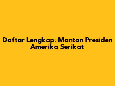 Daftar Lengkap: Mantan Presiden Amerika Serikat