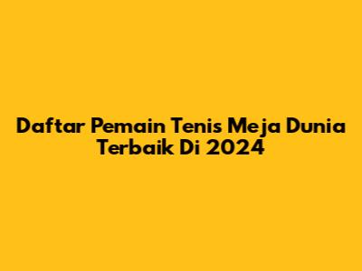 Daftar Pemain Tenis Meja Dunia Terbaik Di 2024