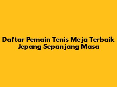 Daftar Pemain Tenis Meja Terbaik Jepang Sepanjang Masa