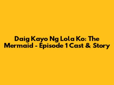Daig Kayo Ng Lola Ko: The Mermaid - Episode 1 Cast & Story