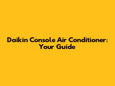 Daikin Console Air Conditioner: Your Guide