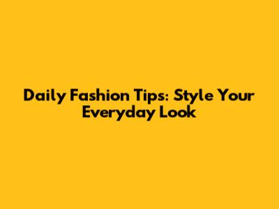 Daily Fashion Tips: Style Your Everyday Look