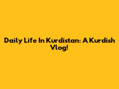 Daily Life In Kurdistan: A Kurdish Vlog!