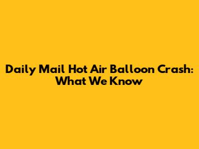 Daily Mail Hot Air Balloon Crash: What We Know