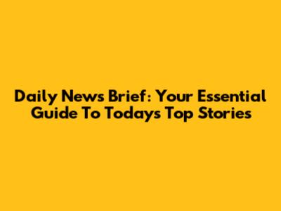 Daily News Brief: Your Essential Guide To Today's Top Stories