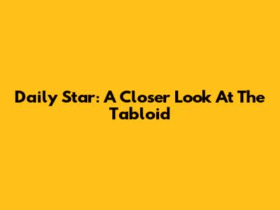 Daily Star: A Closer Look At The Tabloid