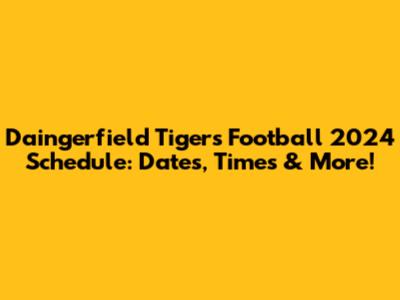 Daingerfield Tigers Football 2024 Schedule: Dates, Times & More!