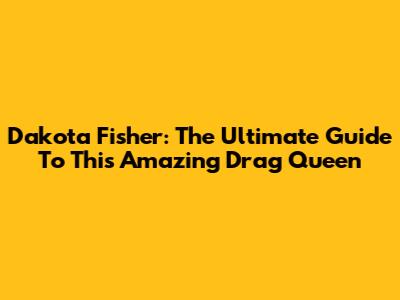 Dakota Fisher: The Ultimate Guide To This Amazing Drag Queen