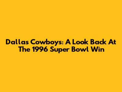 Dallas Cowboys: A Look Back At The 1996 Super Bowl Win