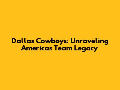 Dallas Cowboys: Unraveling America's Team Legacy