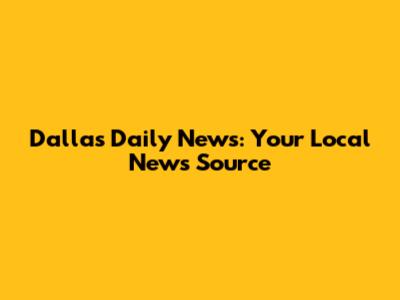 Dallas Daily News: Your Local News Source